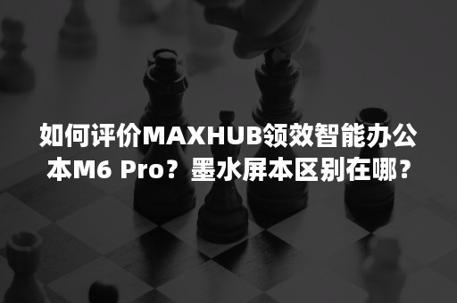 如何评价MAXHUB领效智能办公本M6 Pro？墨水屏本区别在哪？