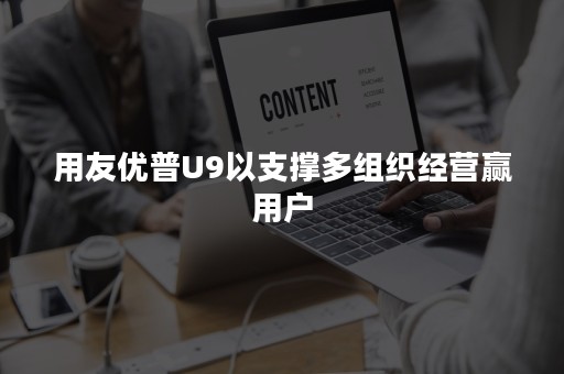 用友优普U9以支撑多组织经营赢用户