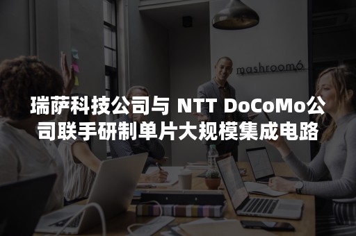 瑞萨科技公司与 NTT DoCoMo公司联手研制单片大规模集成电路