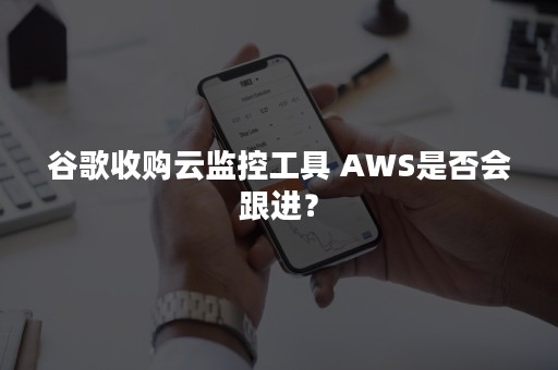 谷歌收购云监控工具 AWS是否会跟进？