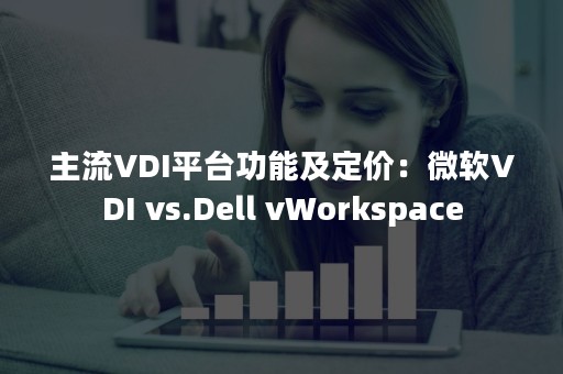 主流VDI平台功能及定价：微软VDI vs.Dell vWorkspace