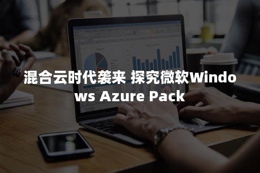 混合云时代袭来 探究微软Windows Azure Pack