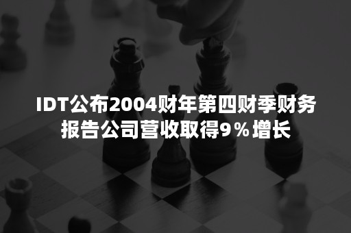 IDT公布2004财年第四财季财务报告公司营收取得9％增长