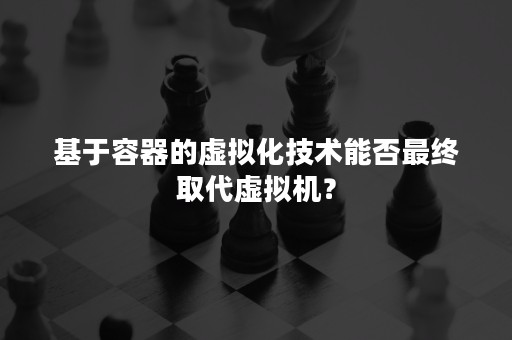 基于容器的虚拟化技术能否最终取代虚拟机？