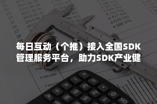 每日互动（个推）接入全国SDK管理服务平台，助力SDK产业健康可持续发展