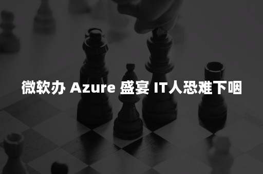 微软办 Azure 盛宴 IT人恐难下咽