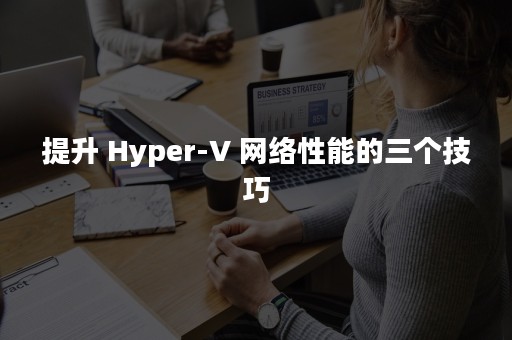 提升 Hyper-V 网络性能的三个技巧