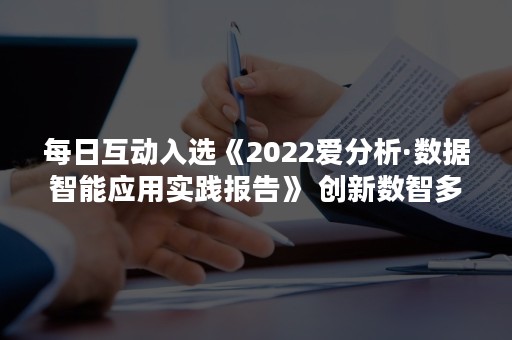 每日互动入选《2022爱分析·数据智能应用实践报告》 创新数智多元应用