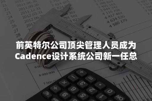 前英特尔公司顶尖管理人员成为Cadence设计系统公司新一任总裁及CEO