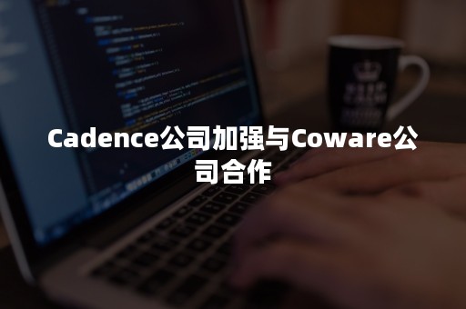 Cadence公司加强与Coware公司合作