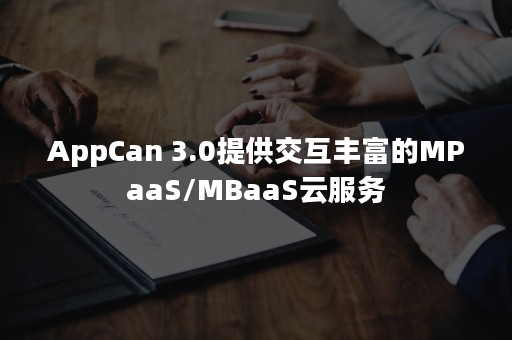 AppCan 3.0提供交互丰富的MPaaS/MBaaS云服务