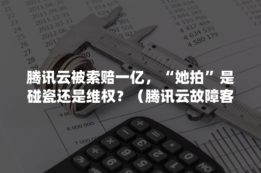 腾讯云被索赔一亿，“她拍”是碰瓷还是维权？（腾讯云故障客户索赔千万）