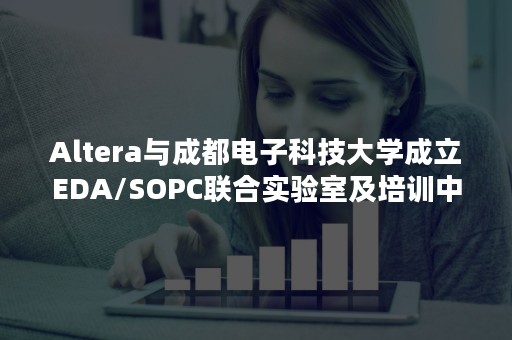 Altera与成都电子科技大学成立EDA/SOPC联合实验室及培训中心