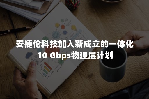 安捷伦科技加入新成立的一体化10 Gbps物理层计划