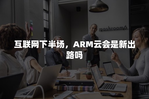 互联网下半场，ARM云会是新出路吗