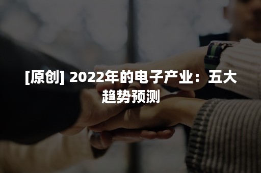 [原创] 2022年的电子产业：五大趋势预测