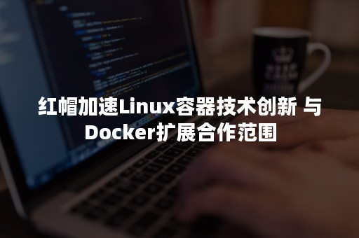 红帽加速Linux容器技术创新 与Docker扩展合作范围