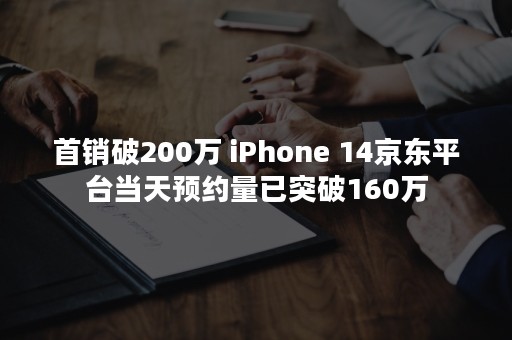首销破200万 iPhone 14京东平台当天预约量已突破160万