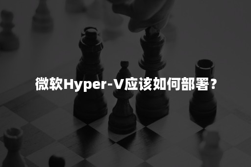 微软Hyper-V应该如何部署？