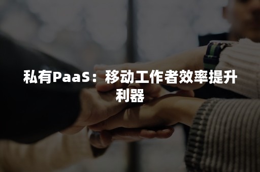 私有PaaS：移动工作者效率提升利器