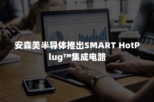 安森美半导体推出SMART HotPlug™集成电路