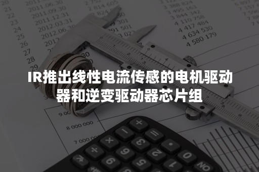 IR推出线性电流传感的电机驱动器和逆变驱动器芯片组