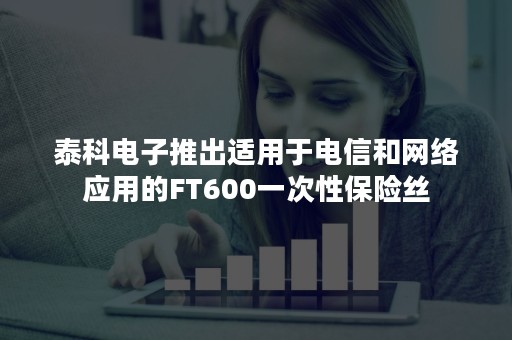 泰科电子推出适用于电信和网络应用的FT600一次性保险丝