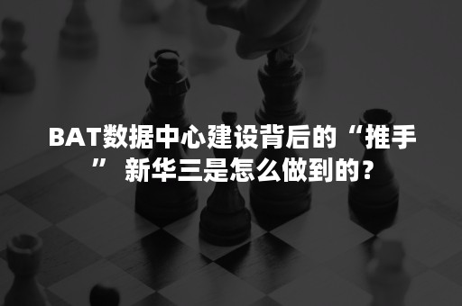 BAT数据中心建设背后的“推手” 新华三是怎么做到的？