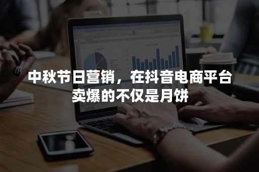 中秋节日营销，在抖音电商平台卖爆的不仅是月饼