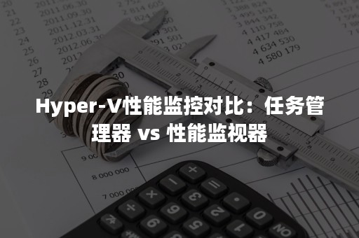 Hyper-V性能监控对比：任务管理器 vs 性能监视器