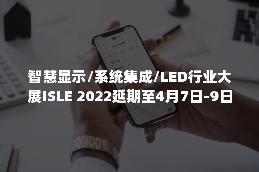 智慧显示/系统集成/LED行业大展ISLE 2022延期至4月7日-9日举办-PR-Newswire