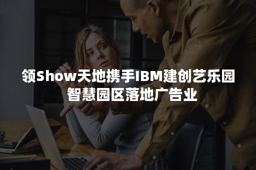 领Show天地携手IBM建创艺乐园  智慧园区落地广告业