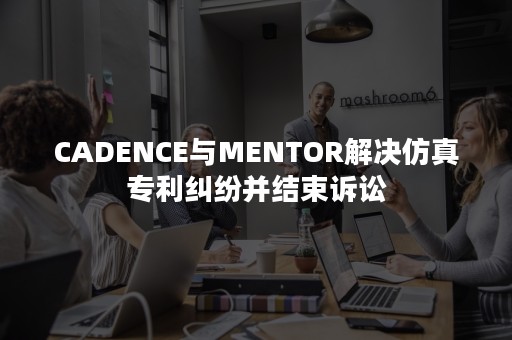 CADENCE与MENTOR解决仿真专利纠纷并结束诉讼