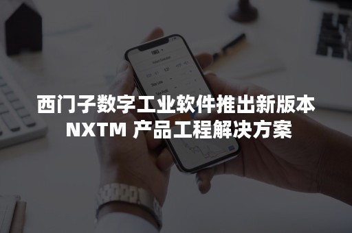 西门子数字工业软件推出新版本 NXTM 产品工程解决方案