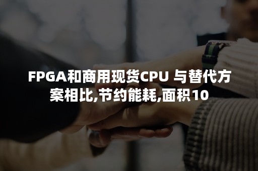 FPGA和商用现货CPU 与替代方案相比,节约能耗,面积10