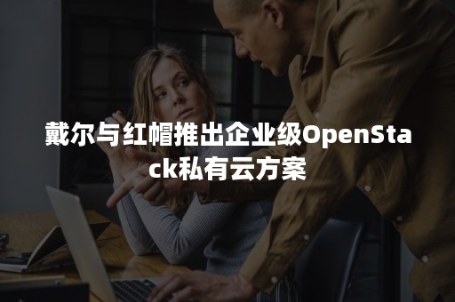 戴尔与红帽推出企业级OpenStack私有云方案