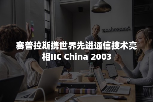 赛普拉斯携世界先进通信技术亮相IIC China 2003