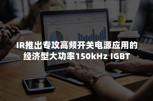 IR推出专攻高频开关电源应用的经济型大功率150kHz IGBT