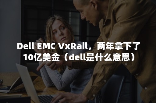 Dell EMC VxRail，两年拿下了10亿美金（dell是什么意思）