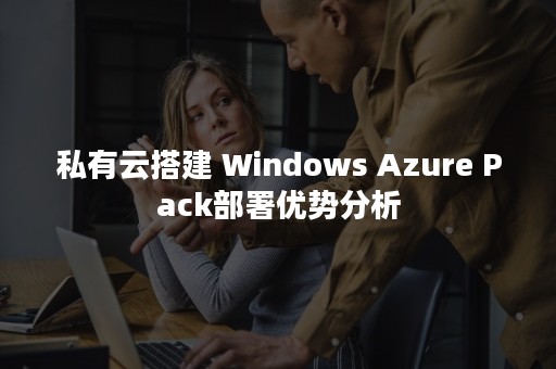 私有云搭建 Windows Azure Pack部署优势分析