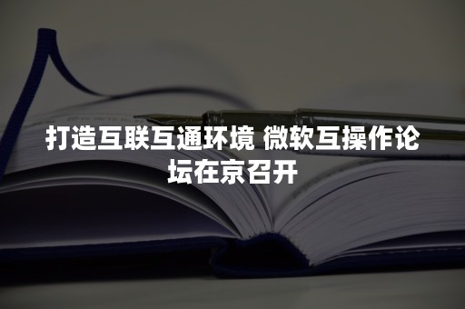 打造互联互通环境 微软互操作论坛在京召开