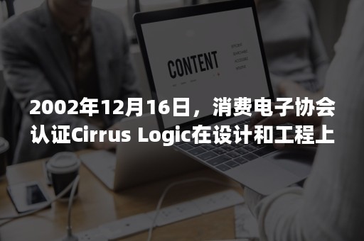 2002年12月16日，消费电子协会认证Cirrus Logic在设计和工程上的卓越成就