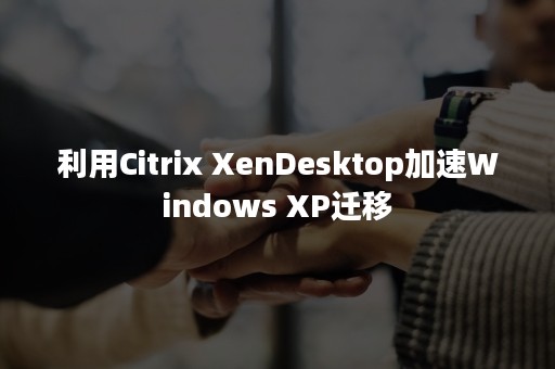 利用Citrix XenDesktop加速Windows XP迁移