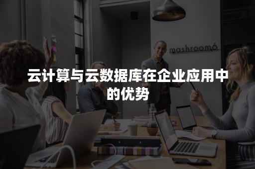 云计算与云数据库在企业应用中的优势