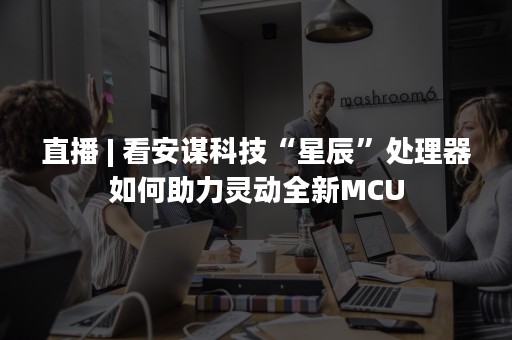直播 | 看安谋科技“星辰”处理器如何助力灵动全新MCU
