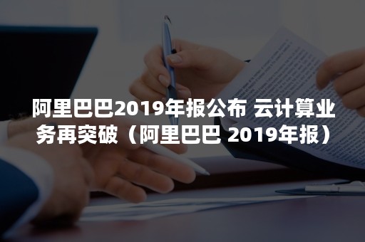 阿里巴巴2019年报公布 云计算业务再突破（阿里巴巴 2019年报）