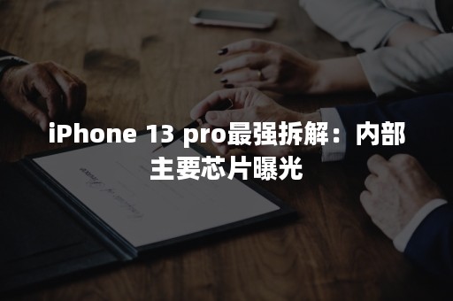 iPhone 13 pro最强拆解：内部主要芯片曝光