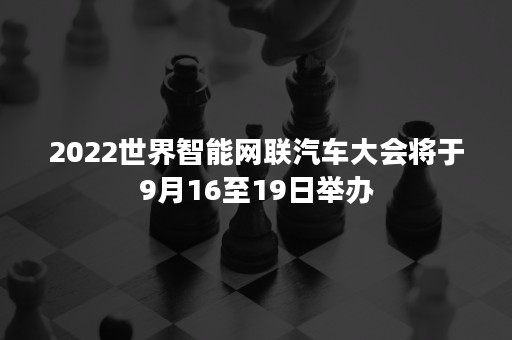 2022世界智能网联汽车大会将于9月16至19日举办