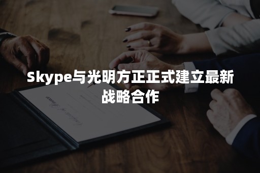 Skype与光明方正正式建立最新战略合作