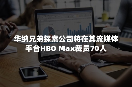 华纳兄弟探索公司将在其流媒体平台HBO Max裁员70人